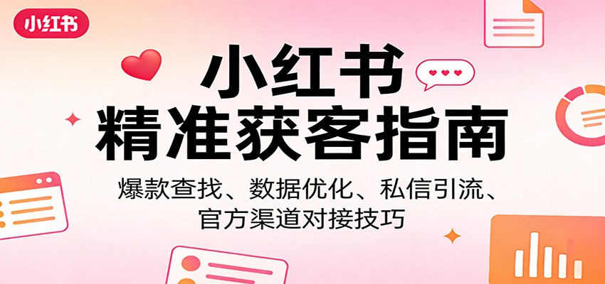 小红书精准获客指南：爆款查找、数据优化、私信引流、官方渠道对接技巧-DE云网创