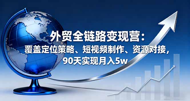 外贸全链路变现营：覆盖定位策略、短视频制作、资源对接，90天实现月入5w-DE云网创