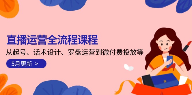 （14882期）直播运营全流程课程-5月更新：从起号、话术设计、罗盘运营到微付费投放等-DE云网创