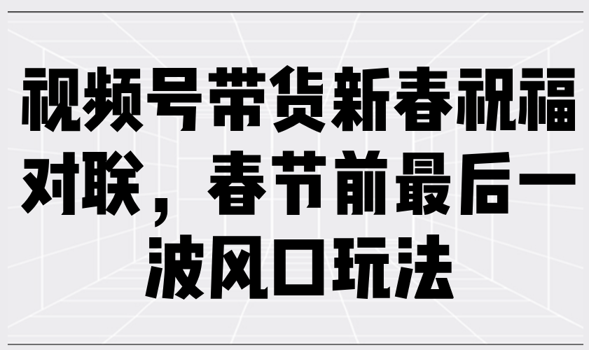 （13991期）视频号带货新春祝福对联，春节前最后一波风口玩法-DE云网创