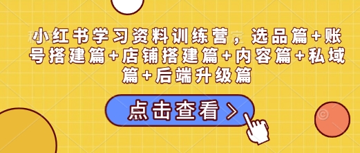 小红书学习资料训练营，选品篇+账号搭建篇+店铺搭建篇+内容篇+私域篇+后端升级篇-DE云网创