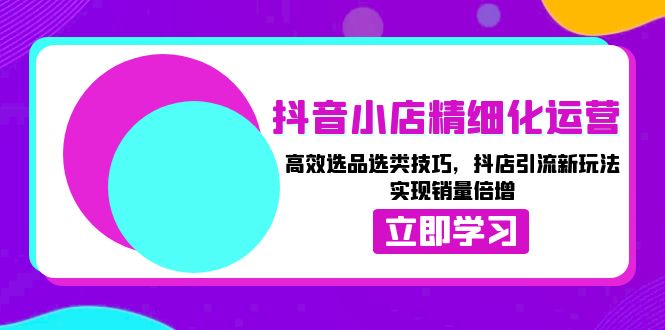 （13646期）抖音小店精细化运营：高效选品选类技巧，抖店引流新玩法，实现销量倍增-DE云网创