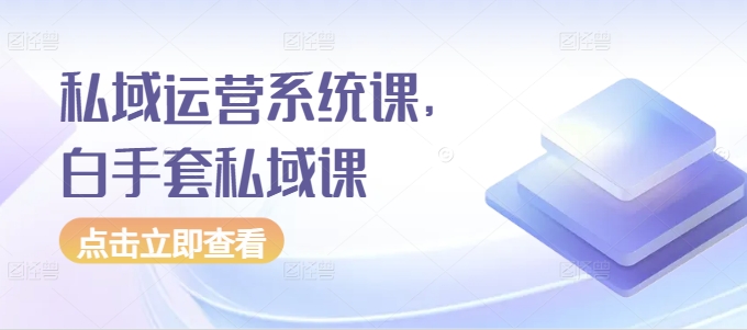 私域运营系统课，白手套私域课-DE云网创