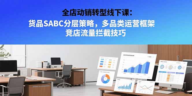 （15419期）全店动销转型线下课：货品SABC分层策略，多品类运营框架 竞店流量拦截技巧-DE云网创