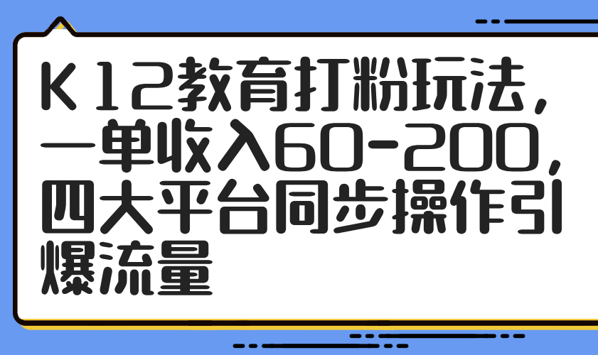 （14641期）K12教育打粉玩法，一单收入60-200，四大平台同步操作引爆流量-DE云网创