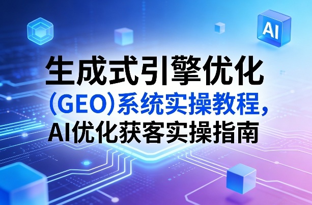 生成式引擎优化(GEO)系统实操教程，AI优化获客实操指南-DE云网创