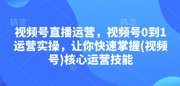 视频号直播运营，视频号0到1运营实操，让你快速掌握(视频号)核心运营技能-DE云网创