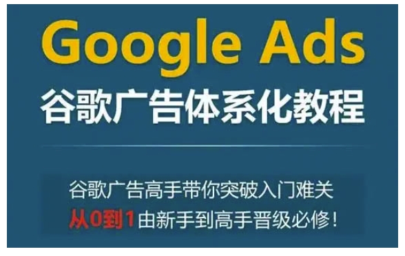 Google Ads谷歌广告体系化教程，谷歌广告高手带你突破入门难关，从0到1由新手到高手晋级必修-DE云网创