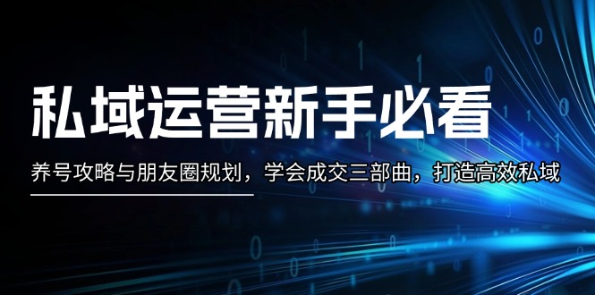 （13416期）私域运营新手必看：养号攻略与朋友圈规划，学会成交三部曲，打造高效私域-DE云网创