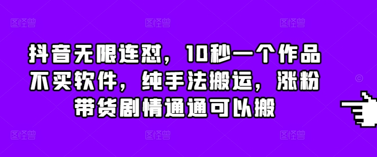 抖音无限连怼，10秒一个作品不买软件，纯手法搬运，涨粉带货剧情通通可以搬-DE云网创
