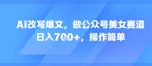 AI改写爆文，做公众号美女赛道，日入7张+，操作简单-DE云网创