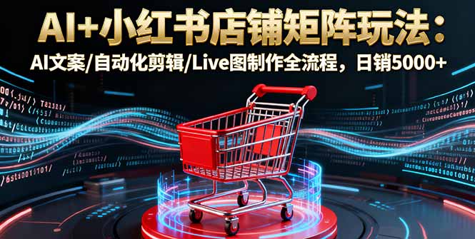 AI+小红书店铺矩阵玩法：AI文案/自动化剪辑/Live图制作全流程，日销5000+-DE云网创