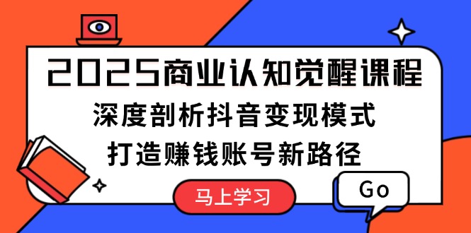 （13948期）2025商业认知觉醒课程：深度剖析抖音变现模式，打造赚钱账号新路径-DE云网创