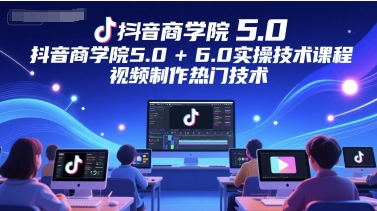 抖音商学院5.0+6.0实操技术课程，视频制作热门技术-DE云网创