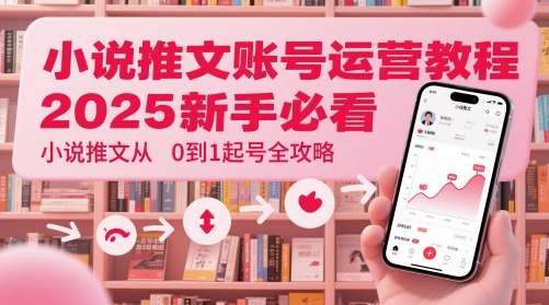 小说推文账号运营起号教程，2025新手必看，小说推文从0到1起号全攻略-DE云网创