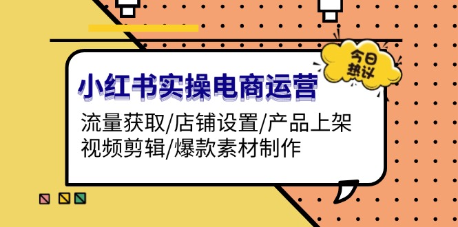 （13394期）小红书实操电商运营：流量获取/店铺设置/产品上架/视频剪辑/爆款素材制作-DE云网创