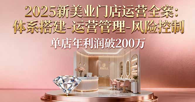 2025新美业门店运营全案：体系搭建-运营管理-风险控制，单店年利润破200万-DE云网创