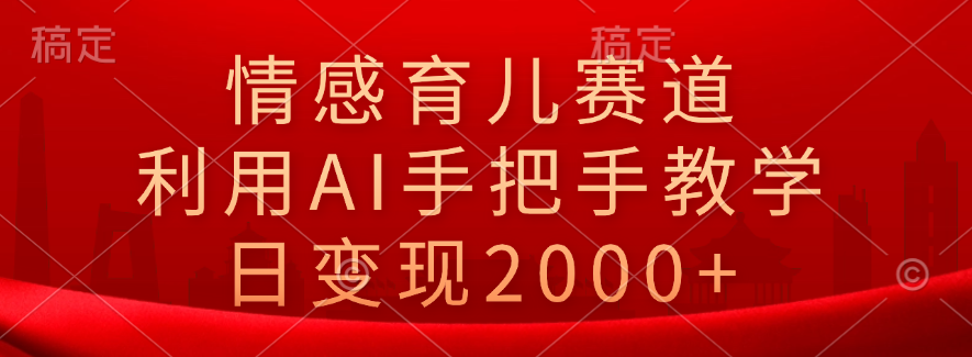 情感育儿赛道，利用AI手把手教学，日变现2000+-DE云网创
