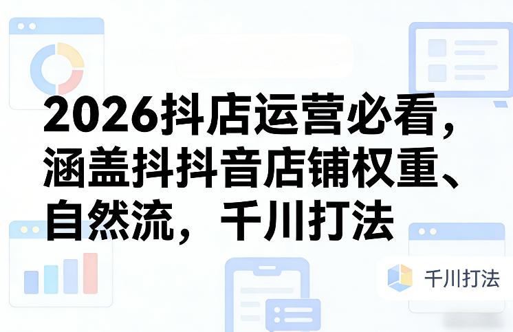 2026抖店运营必看,涵盖抖音店铺权重、自然流,千川打法插图 2026抖店运营必看,涵盖抖音店铺权重、自然流,千川打法