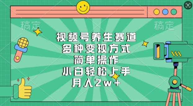 视频号养生赛道，多种变现方式，简单操作，小白轻松上手，月入过w-DE云网创