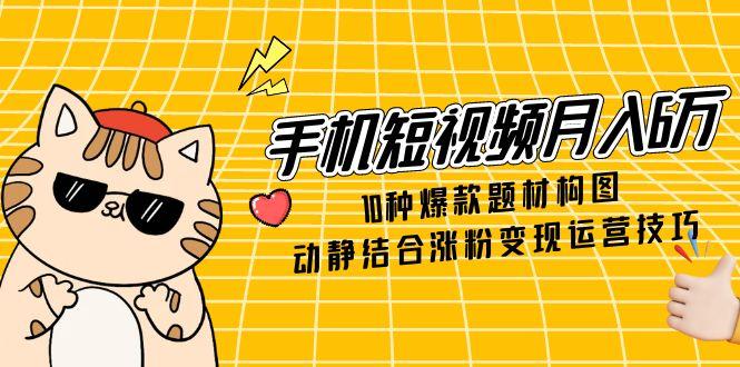（14791期）手机短视频月入6万，10种爆款题材构图，动静结合涨粉变现运营技巧-DE云网创