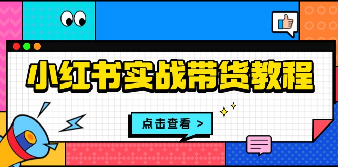 （13615期）小红书实战带货教程：从开店到选品、笔记制作、发货、售后等全方位指导-DE云网创