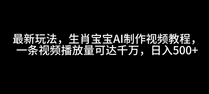 最新玩法，生肖宝宝AI制作视频教程，一条视频播放量可达千万，日入5张【揭秘】-DE云网创
