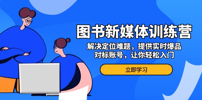 （13550期）图书新媒体训练营，解决定位难题，提供实时爆品、对标账号，让你轻松入门-DE云网创