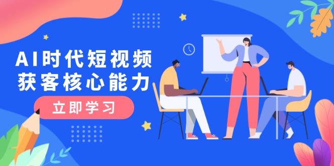 （15066期）AI时代短视频获客核心课程，三大必备技能解析，认知升级关键要点-DE云网创