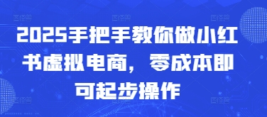 2025手把手教你做小红书虚拟电商，零成本即可起步操作-DE云网创