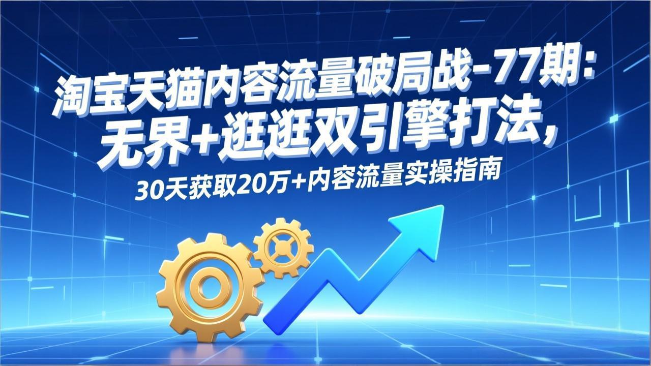 淘宝天猫内容流量破局战-77期：无界+逛逛双引擎打法，30天获取20万+内容流量实操指南-DE云网创