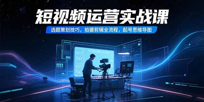 （15375期）短视频运营实战课，选题策划技巧，拍摄剪辑全流程，起号思维导图-DE云网创