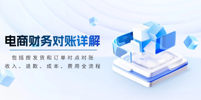 （13586期）电商财务对账详解，包括按发货和订单时点对账，收入、退款、成本、费用-DE云网创