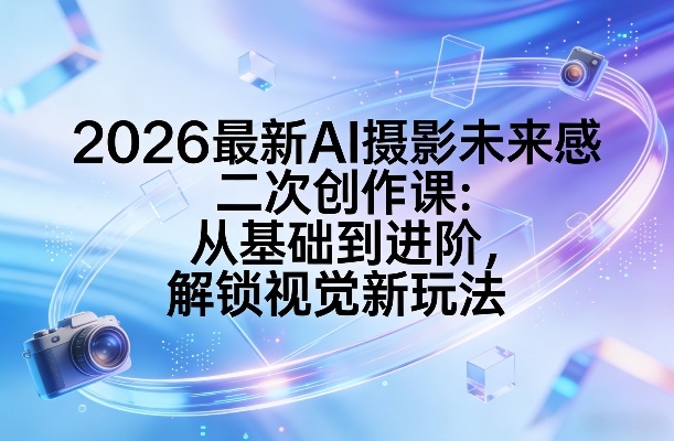 2026最新AI摄影未来感二次创作课：从基础到进阶，解锁视觉新玩法-DE云网创
