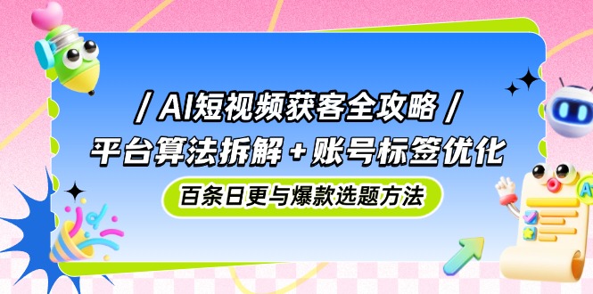 （14706期）AI短视频获客全攻略：平台算法拆解+账号标签优化，百条日更与爆款选题方法-DE云网创