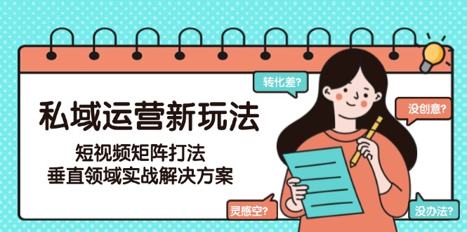 （15069期）私域运营新玩法，短视频矩阵打法，垂直领域实战解决方案（更新6月）-DE云网创
