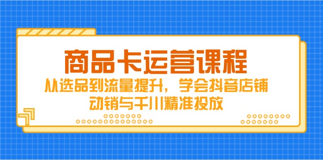 （14612期）商品卡运营课程，从选品到流量提升，学会抖音店铺动销与千川精准投放-DE云网创