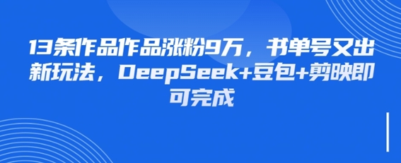 13条作品作品涨粉9W，书单号又出新玩法，DeepSeek+豆包+剪映即可完成-DE云网创