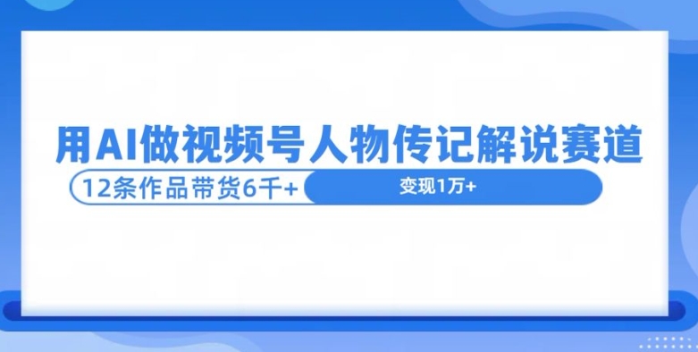 用AI做视频号人物传记解说赛道，12条作品带货6k-DE云网创