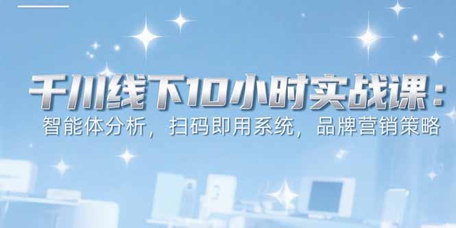 （15450期）6月千川线下10小时实战课：智能体分析，扫码即用系统，品牌营销策略-DE云网创