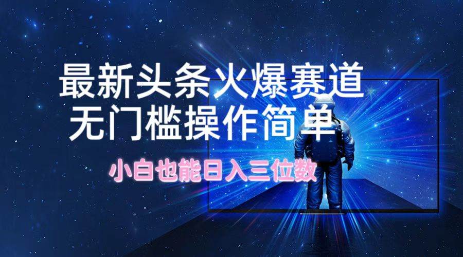 最新头条火爆赛道，无门槛操作简单，小白也能日入三位数-DE云网创