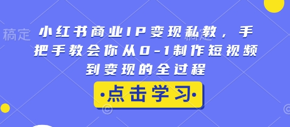 小红书商业IP变现私教，手把手教会你从0-1制作短视频到变现的全过程-DE云网创