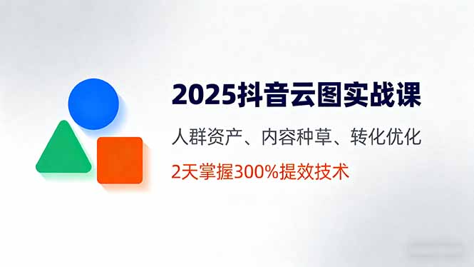 2025抖音云图实战课，人群资产、内容种草、转化优化，2天掌握300%提效技术-DE云网创
