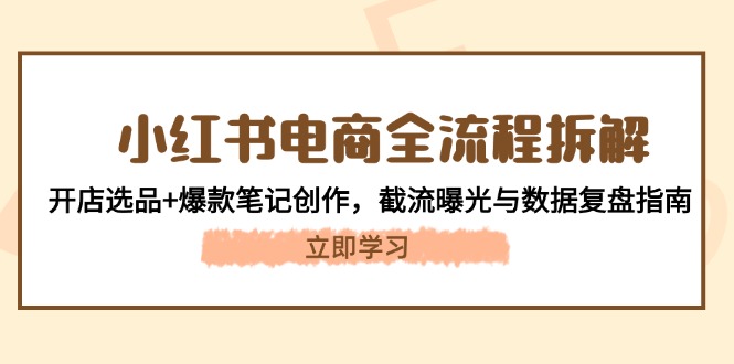 （14770期）小红书电商全流程拆解：开店选品+爆款笔记创作，截流曝光与数据复盘指南-DE云网创