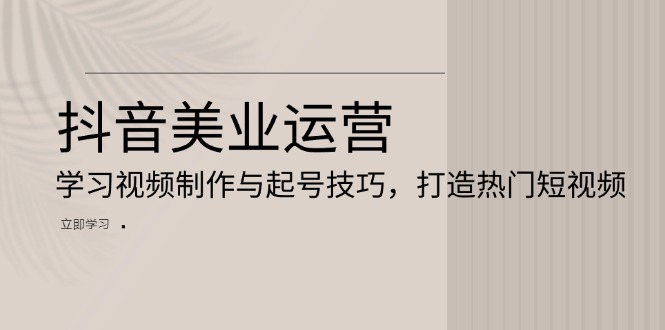 （13415期）抖音美业运营：学习视频制作与起号技巧，打造热门短视频-DE云网创