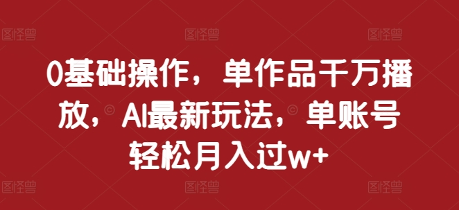 0基础操作，单作品千万播放，AI最新玩法，单账号轻松月入过w+【揭秘】-DE云网创