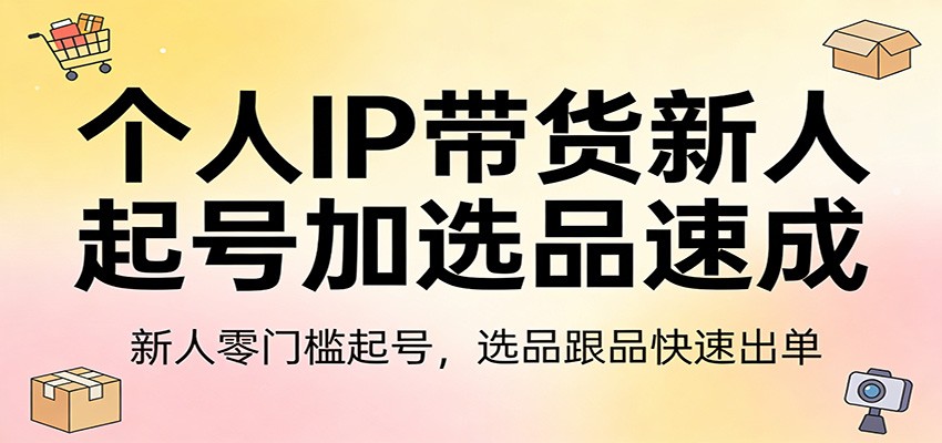 个人IP带货新人起号加选品速成：新人零门槛起号，选品跟品快速出单-DE云网创