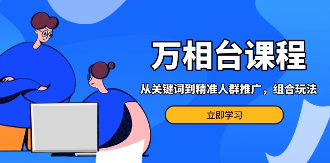 （13595期）万相台课程：从关键词到精准人群推广，组合玩法高效应对多场景电商营销...-DE云网创