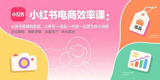 （15838期）小红书电商效率课：从账号搭建到变现，以养号-选品-内容-运营为核心链路-DE云网创