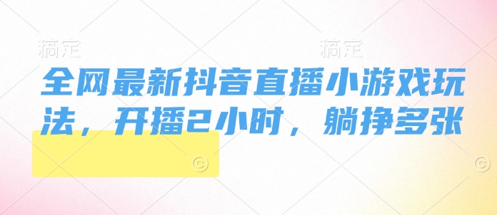 全网最新抖音直播小游戏玩法，开播2小时，躺挣多张-DE云网创